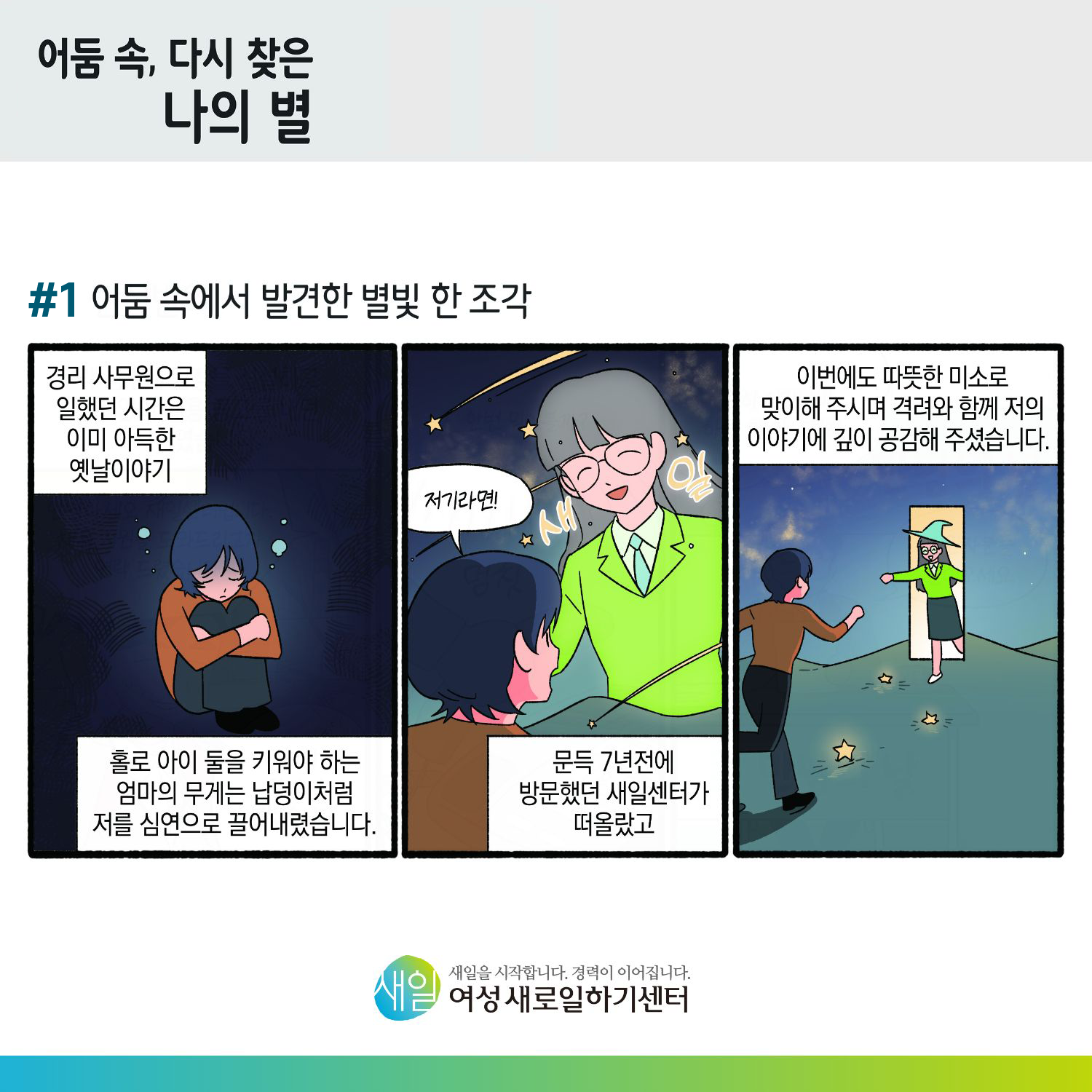 [ 어둠 속, 다시 찾은 나의 별 ] #1 어둠 속에서 발견한 별빛 한 조각. 경리 사무원으로 일했던 시간은 이미 아득한 옛날이야기. 홀로 아이 둘을 키워야 하는 엄마의 무게는 납덩이처럼 저를 심연으로 끌어내렸습니다. (새일) 저기라면! 문득 7년전에 방문했던 새일센터가 떠올랐고, 이번에도 따뜻한 미소로 맞이해 주시며 격려와 함께 저의 이야기에 깊이 공감해 주셨습니다. [ 새일을 시작합니다. 경력이 이어집니다. 새일여성새로일하기센터 ]